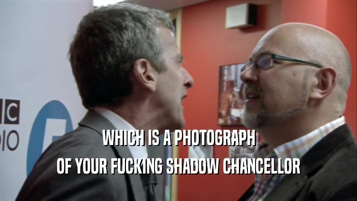WHICH IS A PHOTOGRAPH OF YOUR FUCKING SHADOW CHANCELLOR 