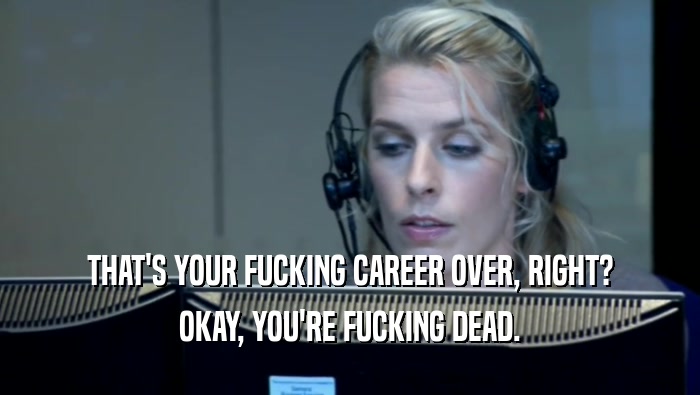 THAT'S YOUR FUCKING CAREER OVER, RIGHT? OKAY, YOU'RE FUCKING DEAD. 