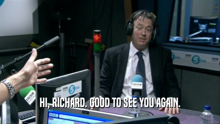 HI, RICHARD. GOOD TO SEE YOU AGAIN.
  