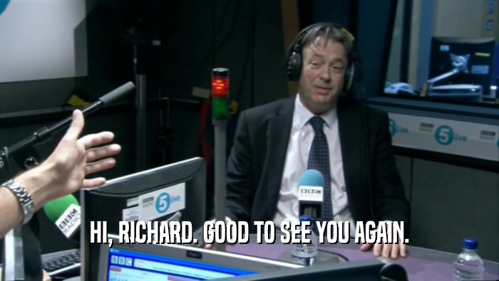HI, RICHARD. GOOD TO SEE YOU AGAIN.  