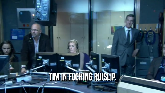 TIM IN FUCKING RUISLIP.  