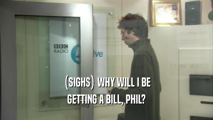 (SIGHS) WHY WILL I BE GETTING A BILL, PHIL? 