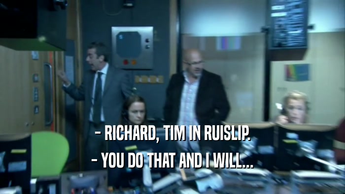 - RICHARD, TIM IN RUISLIP. - YOU DO THAT AND I WILL... 