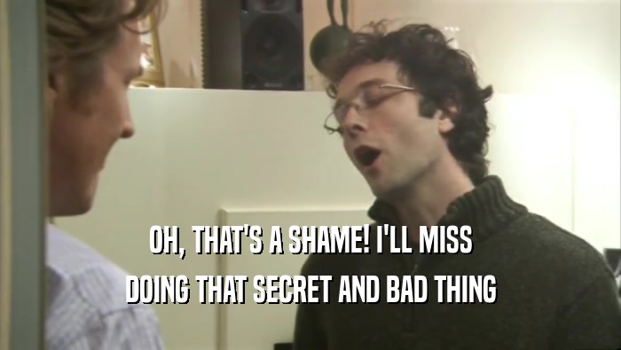 OH, THAT'S A SHAME! I'LL MISS DOING THAT SECRET AND BAD THING 