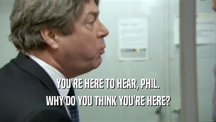 YOU'RE HERE TO HEAR, PHIL.
 WHY DO YOU THINK YOU'RE HERE?
 