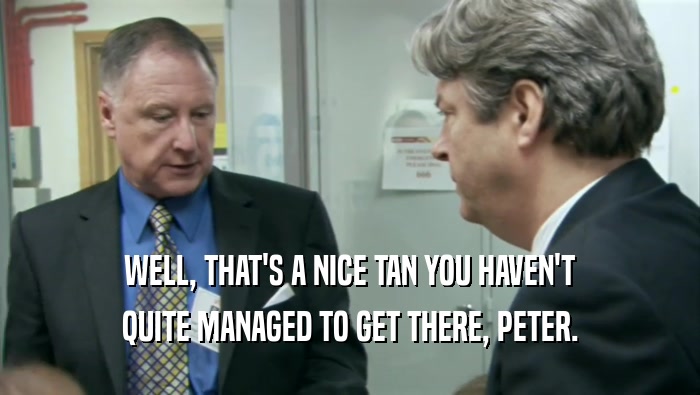 WELL, THAT'S A NICE TAN YOU HAVEN'T QUITE MANAGED TO GET THERE, PETER. 