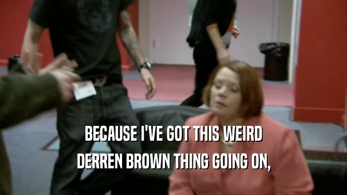 BECAUSE I'VE GOT THIS WEIRD DERREN BROWN THING GOING ON, 