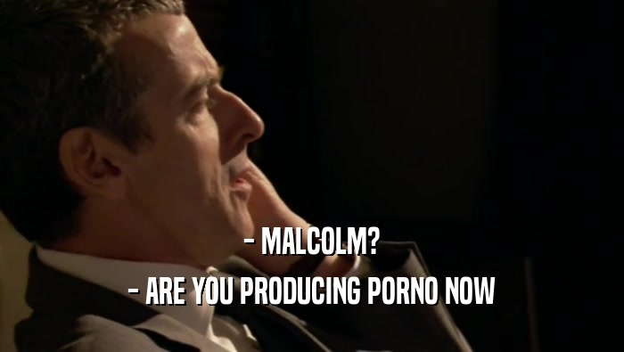 - MALCOLM? - ARE YOU PRODUCING PORNO NOW 