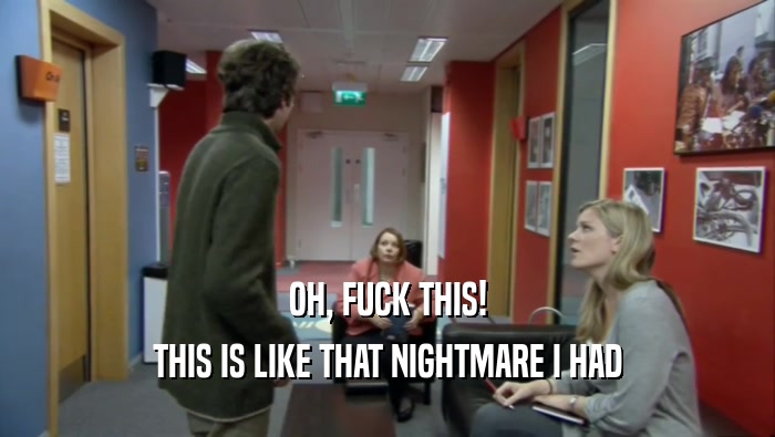 OH, FUCK THIS! THIS IS LIKE THAT NIGHTMARE I HAD 