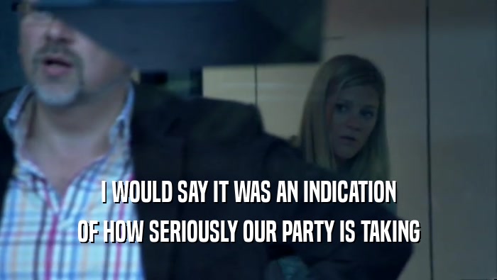 I WOULD SAY IT WAS AN INDICATION OF HOW SERIOUSLY OUR PARTY IS TAKING 