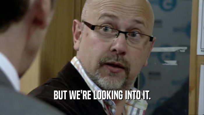 BUT WE'RE LOOKING INTO IT.  