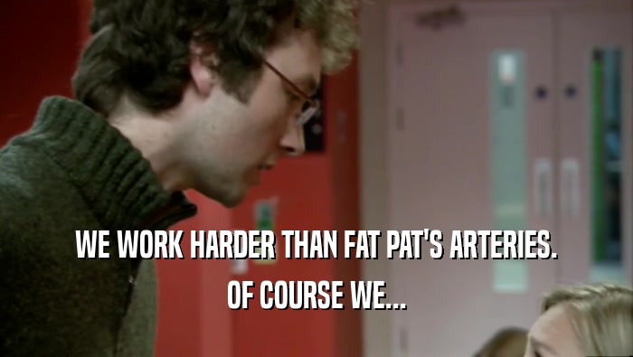 WE WORK HARDER THAN FAT PAT'S ARTERIES. OF COURSE WE... 