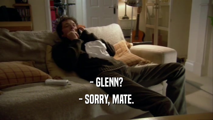 - GLENN? - SORRY, MATE. 