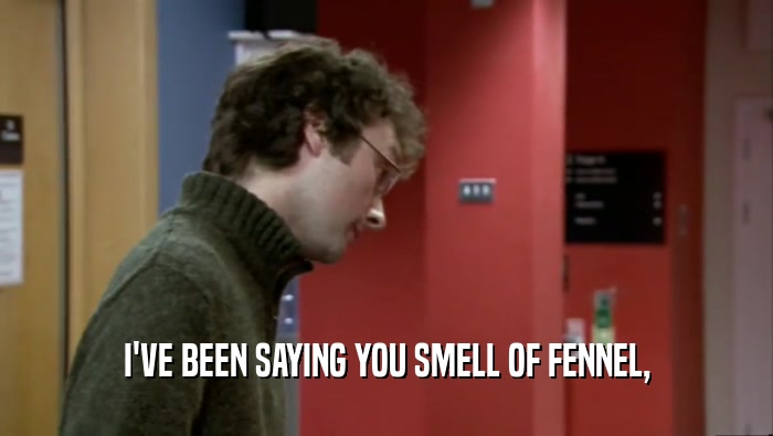 I'VE BEEN SAYING YOU SMELL OF FENNEL,  