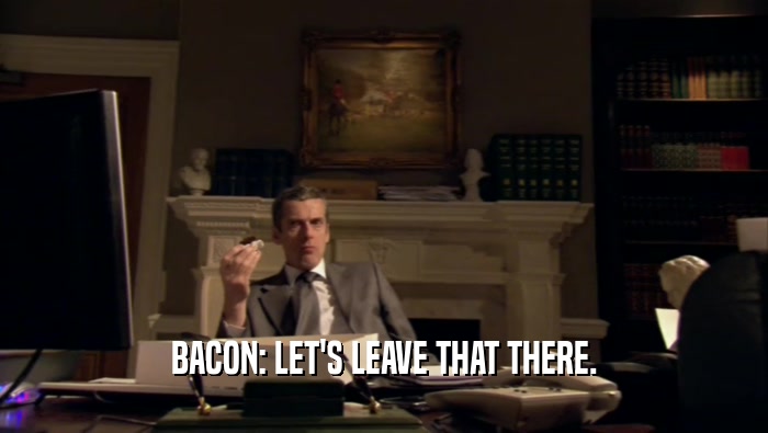 BACON: LET'S LEAVE THAT THERE.
  