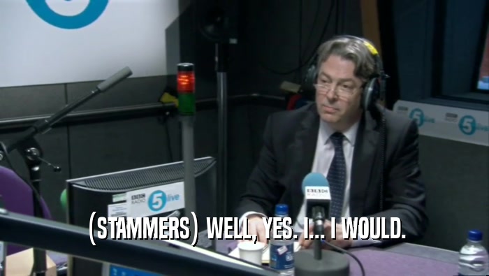 (STAMMERS) WELL, YES. I... I WOULD.  