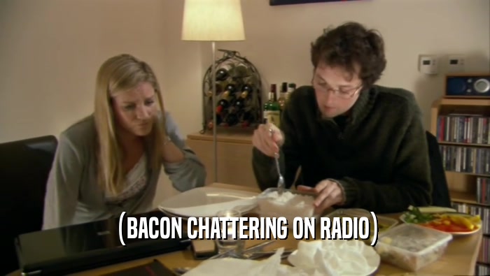 (BACON CHATTERING ON RADIO)  