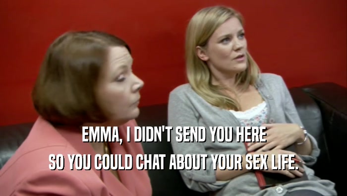 EMMA, I DIDN'T SEND YOU HERE
 SO YOU COULD CHAT ABOUT YOUR SEX LIFE.
 