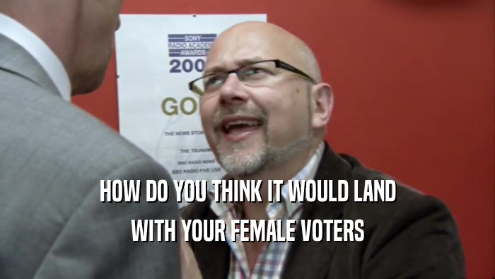 HOW DO YOU THINK IT WOULD LAND
 WITH YOUR FEMALE VOTERS
 