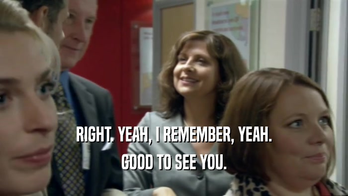 RIGHT. YEAH, I REMEMBER, YEAH. GOOD TO SEE YOU. 