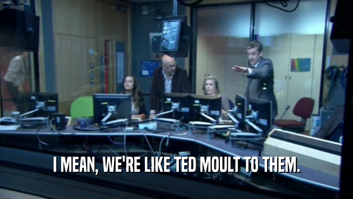 I MEAN, WE'RE LIKE TED MOULT TO THEM.  