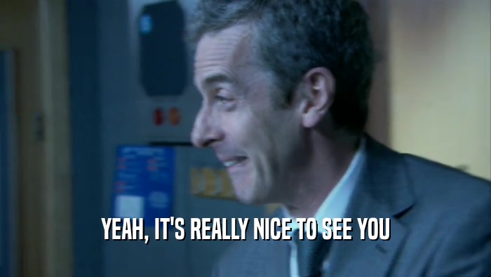 YEAH, IT'S REALLY NICE TO SEE YOU  