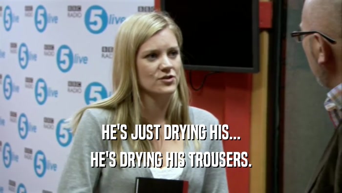 HE'S JUST DRYING HIS... HE'S DRYING HIS TROUSERS. 