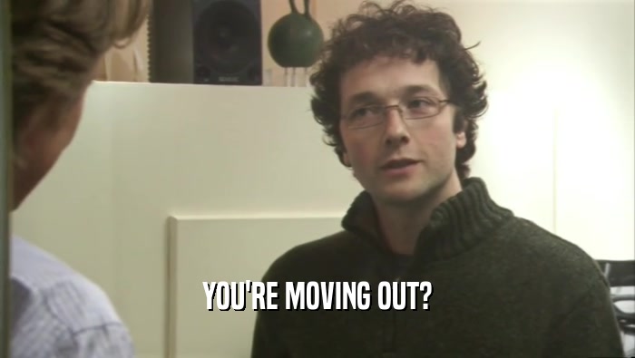 YOU'RE MOVING OUT?  