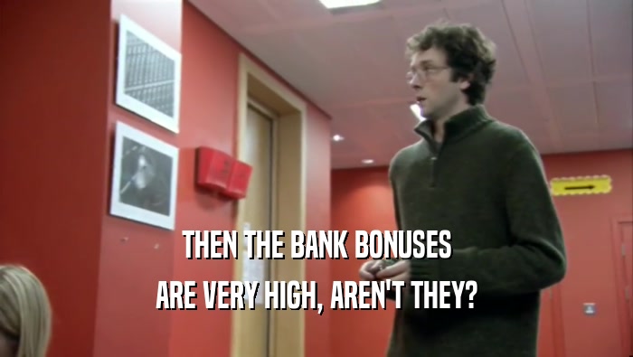 THEN THE BANK BONUSES ARE VERY HIGH, AREN'T THEY? 