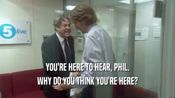 YOU'RE HERE TO HEAR, PHIL. WHY DO YOU THINK YOU'RE HERE? 