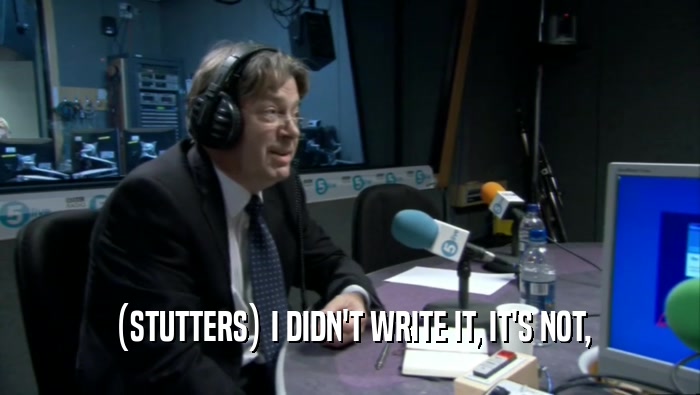(STUTTERS) I DIDN'T WRITE IT, IT'S NOT,  