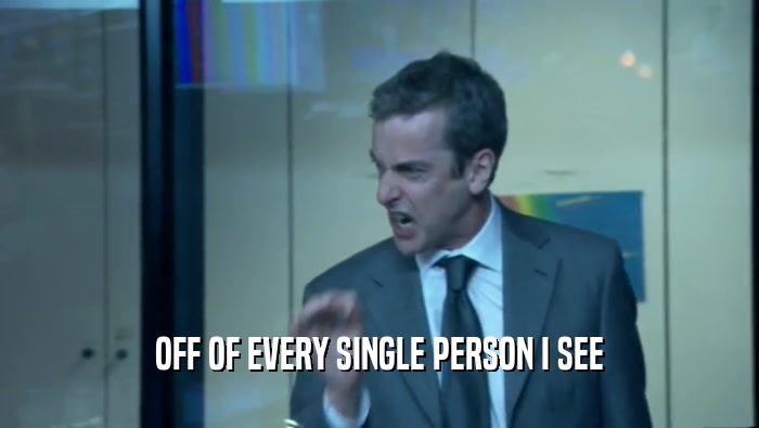 OFF OF EVERY SINGLE PERSON I SEE  