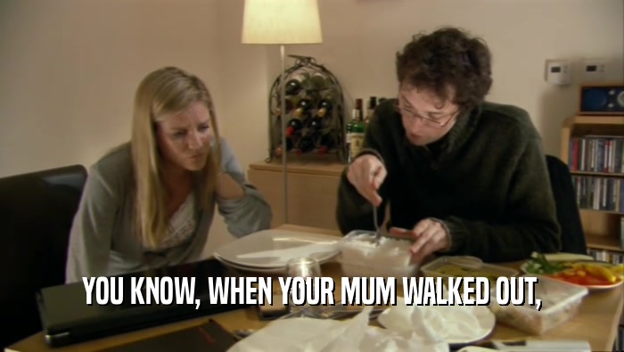YOU KNOW, WHEN YOUR MUM WALKED OUT,  