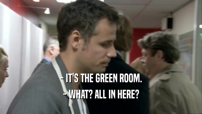 - IT'S THE GREEN ROOM. - WHAT? ALL IN HERE? 
