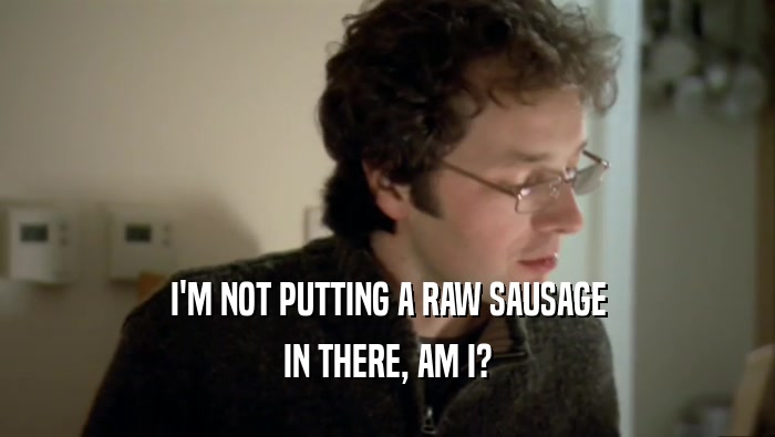 I'M NOT PUTTING A RAW SAUSAGE IN THERE, AM I? 