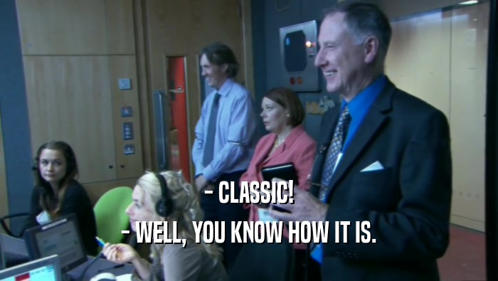 - CLASSIC! - WELL, YOU KNOW HOW IT IS. 