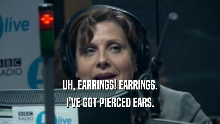 UH, EARRINGS! EARRINGS. I'VE GOT PIERCED EARS. 