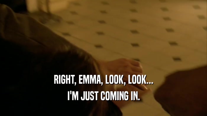 RIGHT, EMMA, LOOK, LOOK... I'M JUST COMING IN. 