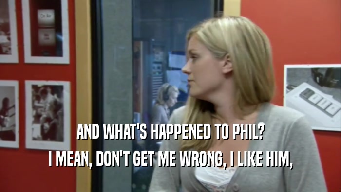 AND WHAT'S HAPPENED TO PHIL? I MEAN, DON'T GET ME WRONG, I LIKE HIM, 