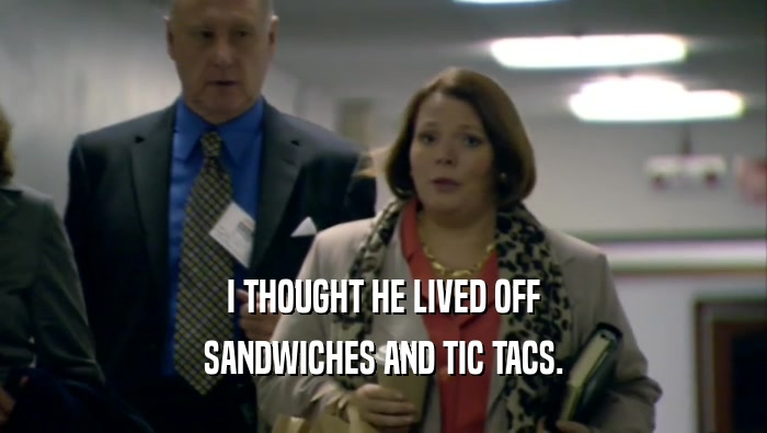 I THOUGHT HE LIVED OFF
 SANDWICHES AND TIC TACS.
 