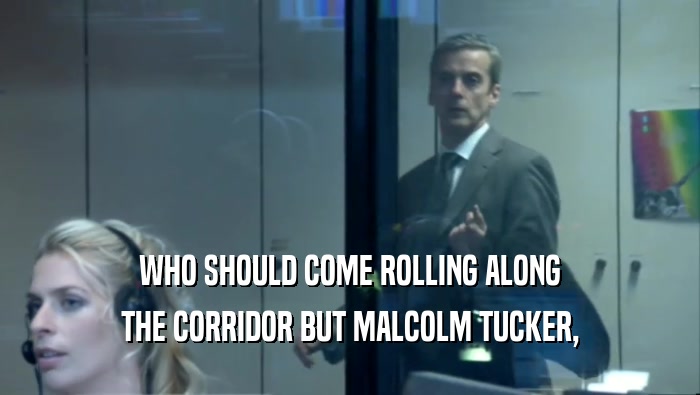 WHO SHOULD COME ROLLING ALONG THE CORRIDOR BUT MALCOLM TUCKER, 