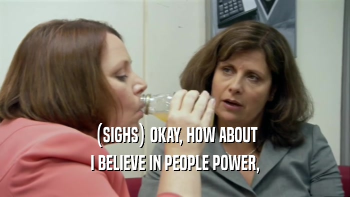 (SIGHS) OKAY, HOW ABOUT I BELIEVE IN PEOPLE POWER, 