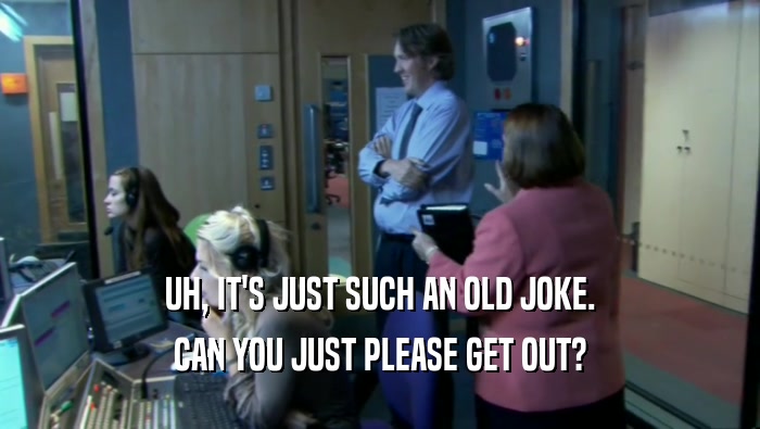 UH, IT'S JUST SUCH AN OLD JOKE. CAN YOU JUST PLEASE GET OUT? 