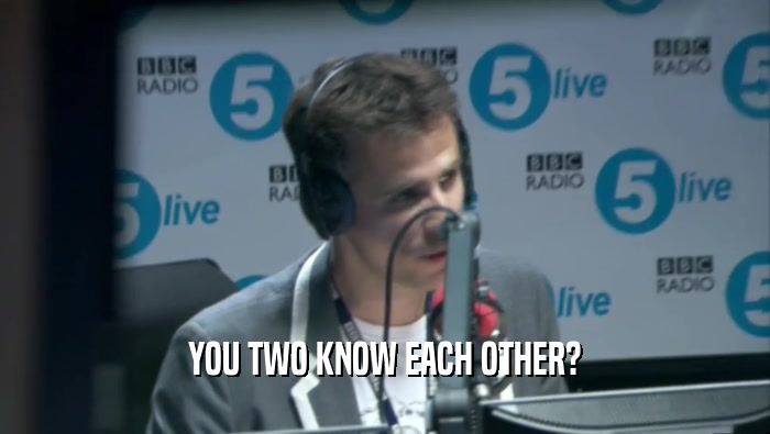 YOU TWO KNOW EACH OTHER?  