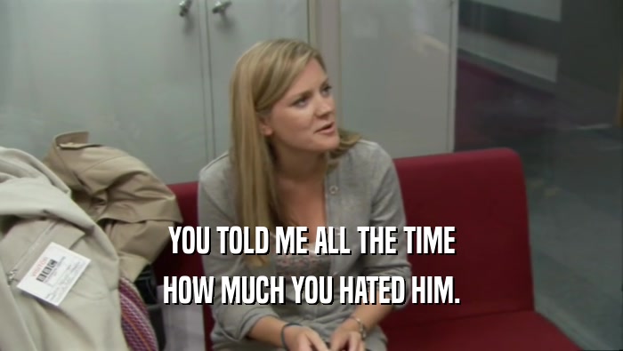 YOU TOLD ME ALL THE TIME HOW MUCH YOU HATED HIM. 