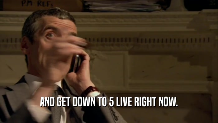 AND GET DOWN TO 5 LIVE RIGHT NOW.  