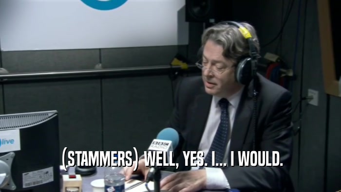 (STAMMERS) WELL, YES. I... I WOULD.  