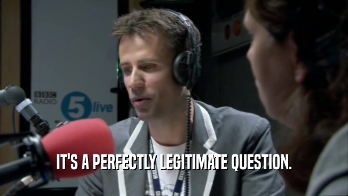 IT'S A PERFECTLY LEGITIMATE QUESTION.  