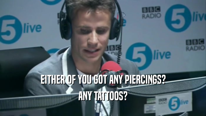 EITHER OF YOU GOT ANY PIERCINGS? ANY TATTOOS? 