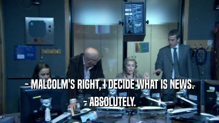 - MALCOLM'S RIGHT, I DECIDE WHAT IS NEWS. - ABSOLUTELY. 